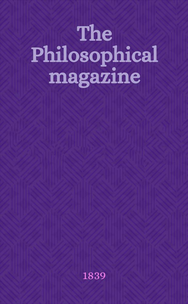 The Philosophical magazine : Comprehending the various branches of science the liberal and fine arts, agriculture, manufactures and commerce. Vol.14 1839, №5