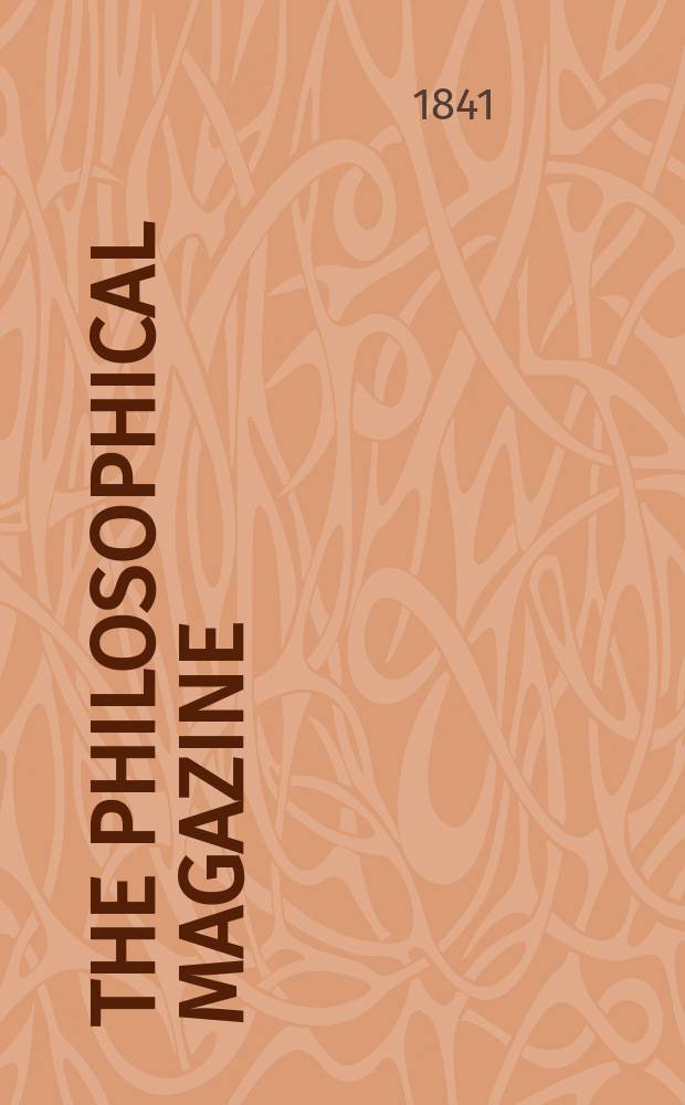 The Philosophical magazine : Comprehending the various branches of science the liberal and fine arts, agriculture, manufactures and commerce. Vol.19 1841, №6