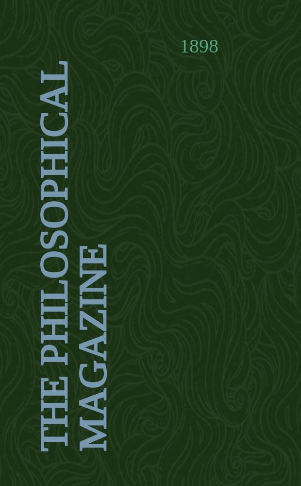 The Philosophical magazine : Comprehending the various branches of science the liberal and fine arts, agriculture, manufactures and commerce. Vol.46 1898, №6
