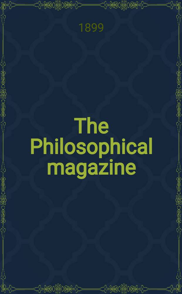 The Philosophical magazine : Comprehending the various branches of science the liberal and fine arts, agriculture, manufactures and commerce. Vol.47 1899, №3