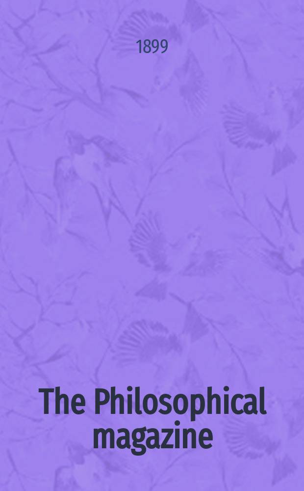 The Philosophical magazine : Comprehending the various branches of science the liberal and fine arts, agriculture, manufactures and commerce. Vol.47 1899, №6