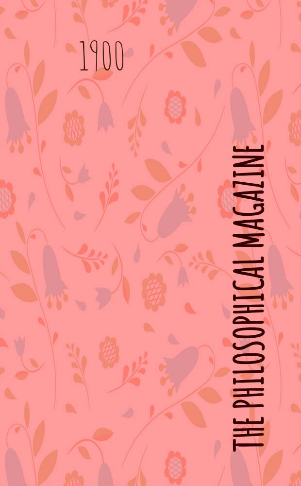 The Philosophical magazine : Comprehending the various branches of science the liberal and fine arts, agriculture, manufactures and commerce. Vol.50 1900, №3