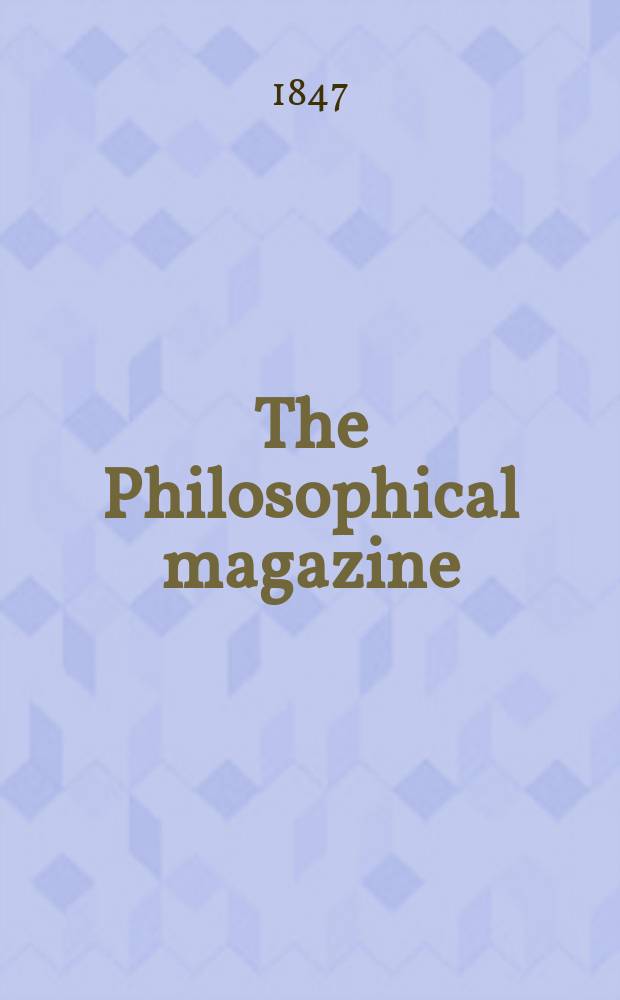 The Philosophical magazine : Comprehending the various branches of science the liberal and fine arts, agriculture, manufactures and commerce. Vol.30 1847, №1