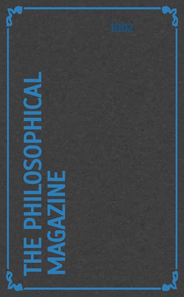 The Philosophical magazine : Comprehending the various branches of science the liberal and fine arts, agriculture, manufactures and commerce. Vol.3 1902, №4