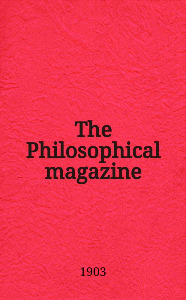 The Philosophical magazine : Comprehending the various branches of science the liberal and fine arts, agriculture, manufactures and commerce. Vol.6 1903, №1