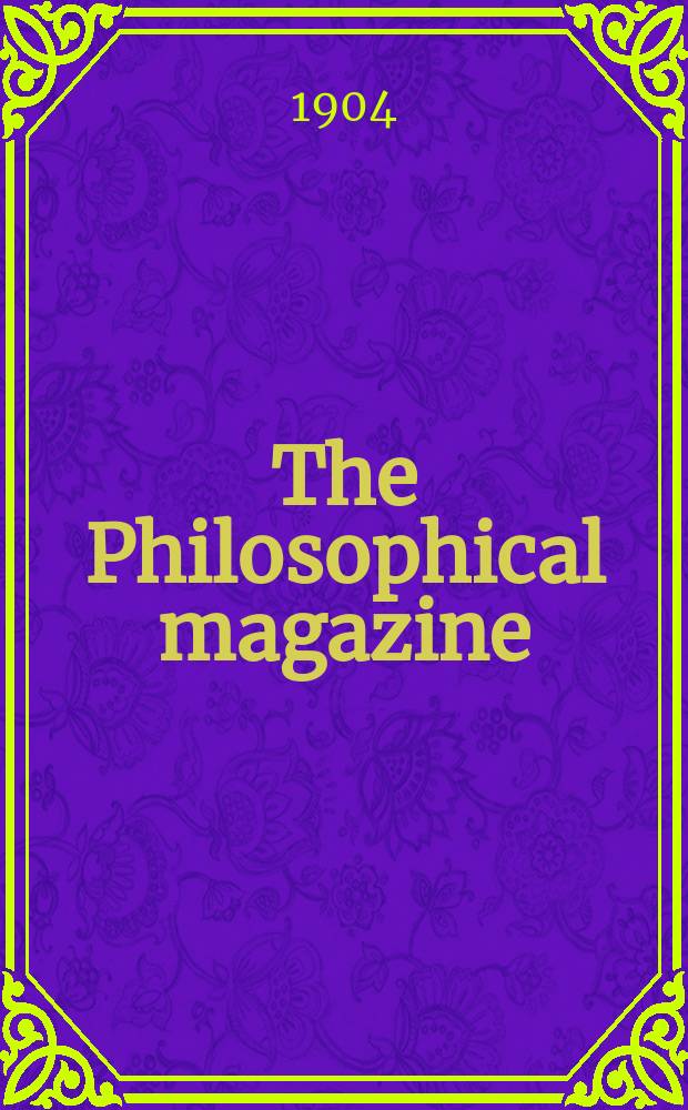 The Philosophical magazine : Comprehending the various branches of science the liberal and fine arts, agriculture, manufactures and commerce. Vol.7 1904, №6