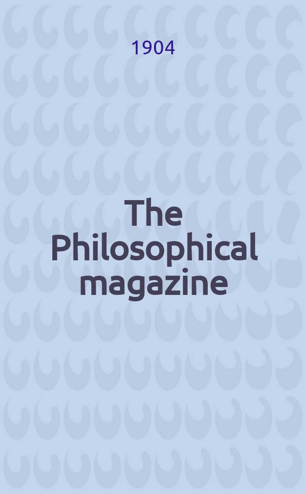 The Philosophical magazine : Comprehending the various branches of science the liberal and fine arts, agriculture, manufactures and commerce. Vol.8 1904, №3