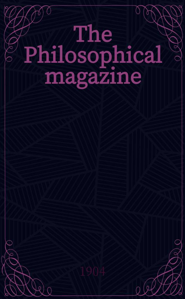 The Philosophical magazine : Comprehending the various branches of science the liberal and fine arts, agriculture, manufactures and commerce. Vol.8 1904, №5