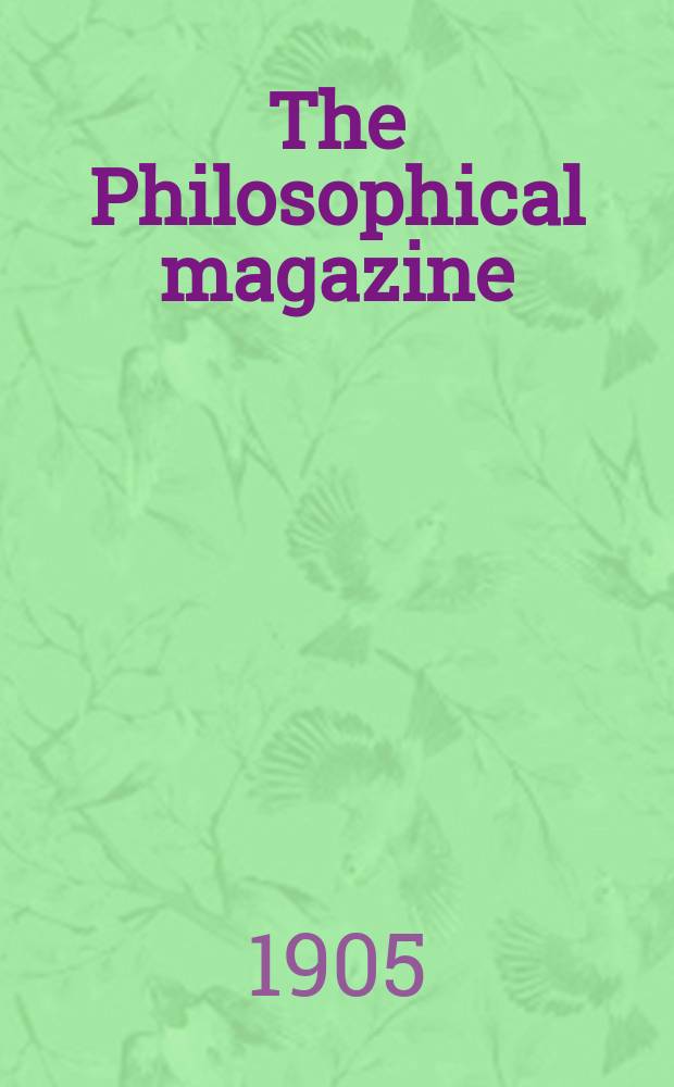 The Philosophical magazine : Comprehending the various branches of science the liberal and fine arts, agriculture, manufactures and commerce. Vol.9 1905, №5