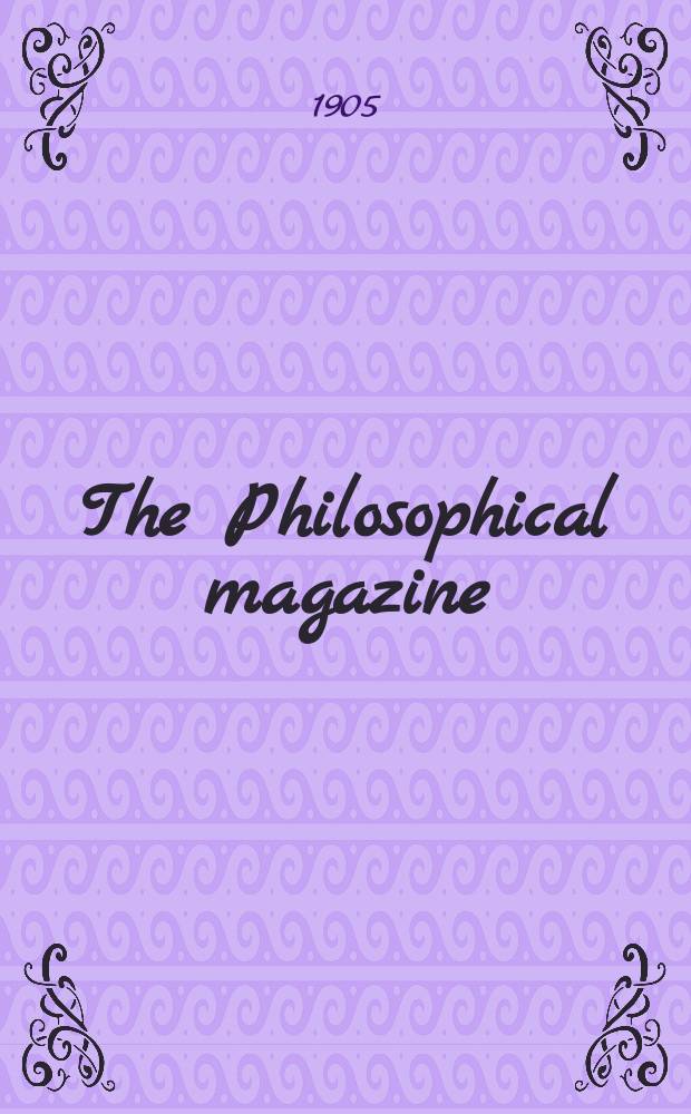 The Philosophical magazine : Comprehending the various branches of science the liberal and fine arts, agriculture, manufactures and commerce. Vol.10 1905, №4