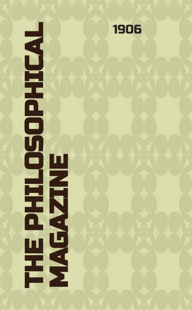 The Philosophical magazine : Comprehending the various branches of science the liberal and fine arts, agriculture, manufactures and commerce. Vol.11 1906, №3