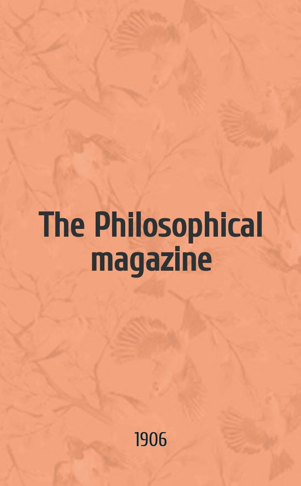 The Philosophical magazine : Comprehending the various branches of science the liberal and fine arts, agriculture, manufactures and commerce. Vol.11 1906, №5