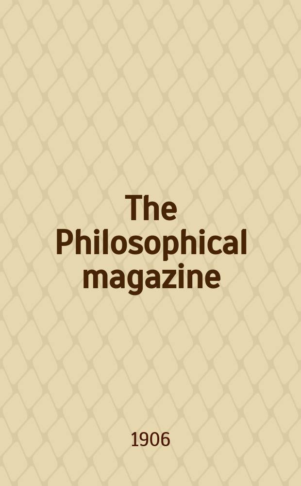 The Philosophical magazine : Comprehending the various branches of science the liberal and fine arts, agriculture, manufactures and commerce. Vol.12 1906, №3