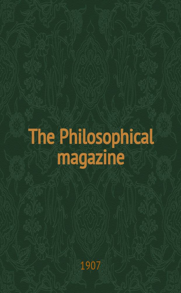 The Philosophical magazine : Comprehending the various branches of science the liberal and fine arts, agriculture, manufactures and commerce. Vol.13 1907, №3