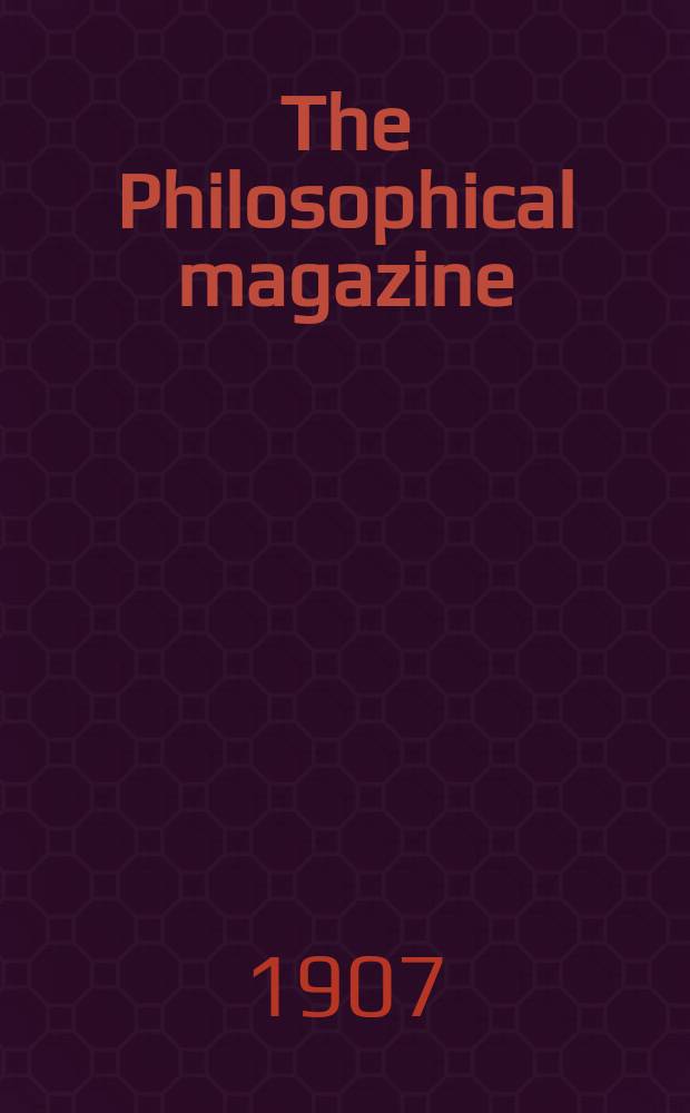 The Philosophical magazine : Comprehending the various branches of science the liberal and fine arts, agriculture, manufactures and commerce. Vol.13 1907, №4