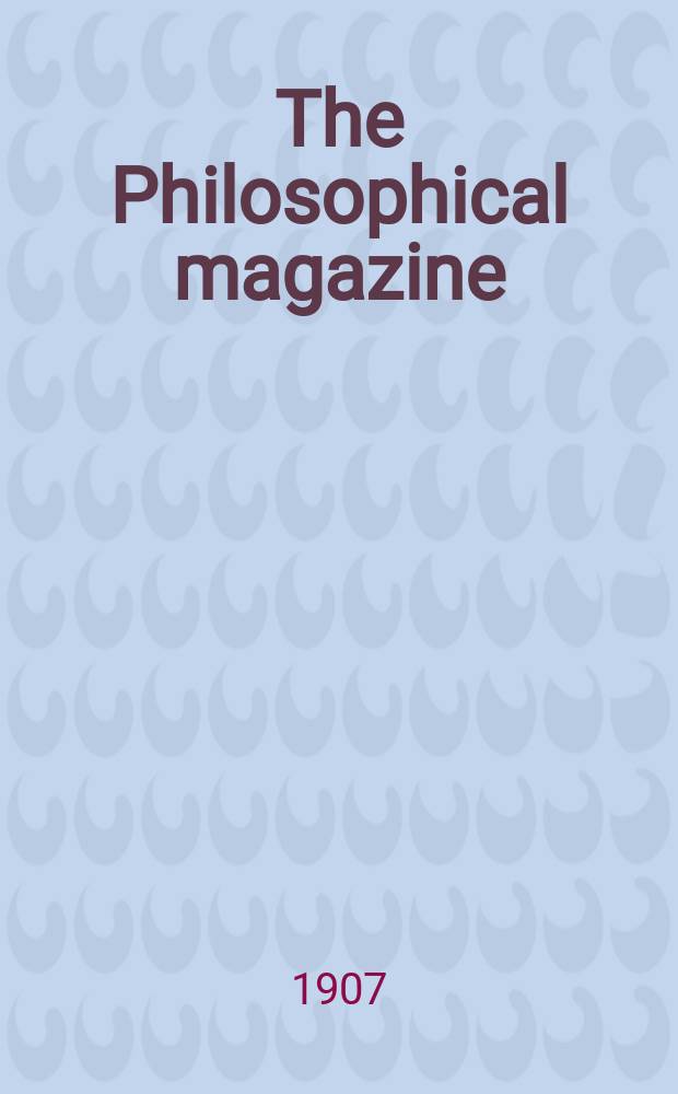 The Philosophical magazine : Comprehending the various branches of science the liberal and fine arts, agriculture, manufactures and commerce. Vol.14 1907, №1