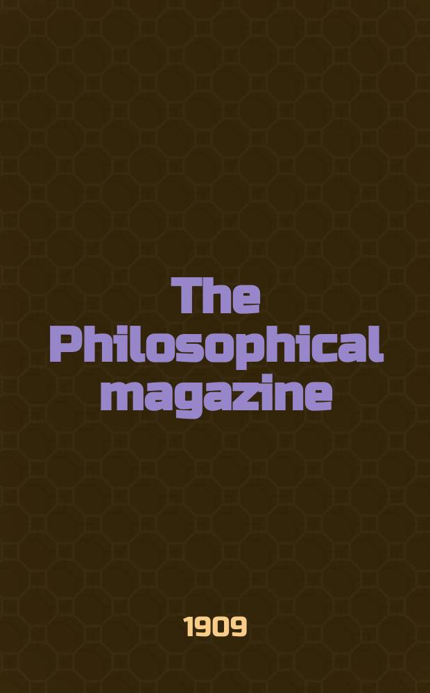 The Philosophical magazine : Comprehending the various branches of science the liberal and fine arts, agriculture, manufactures and commerce. Vol.17 1909, №3