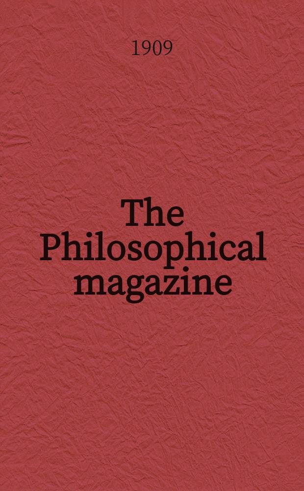 The Philosophical magazine : Comprehending the various branches of science the liberal and fine arts, agriculture, manufactures and commerce. Vol.17 1909, №6