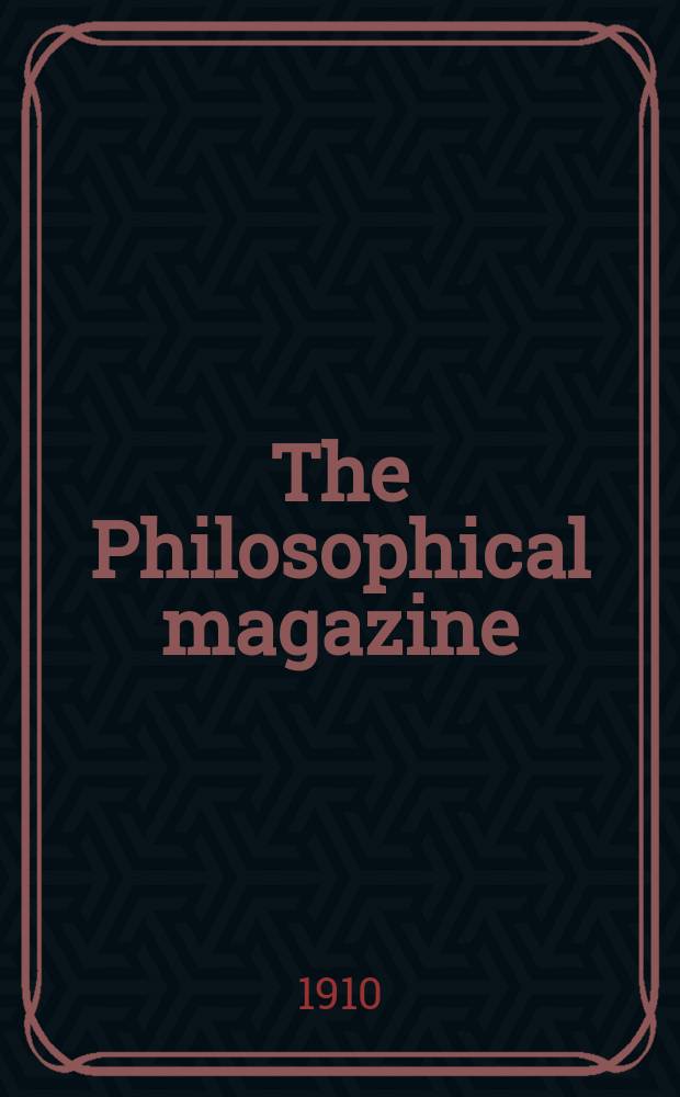 The Philosophical magazine : Comprehending the various branches of science the liberal and fine arts, agriculture, manufactures and commerce. Vol.20 1910, №4