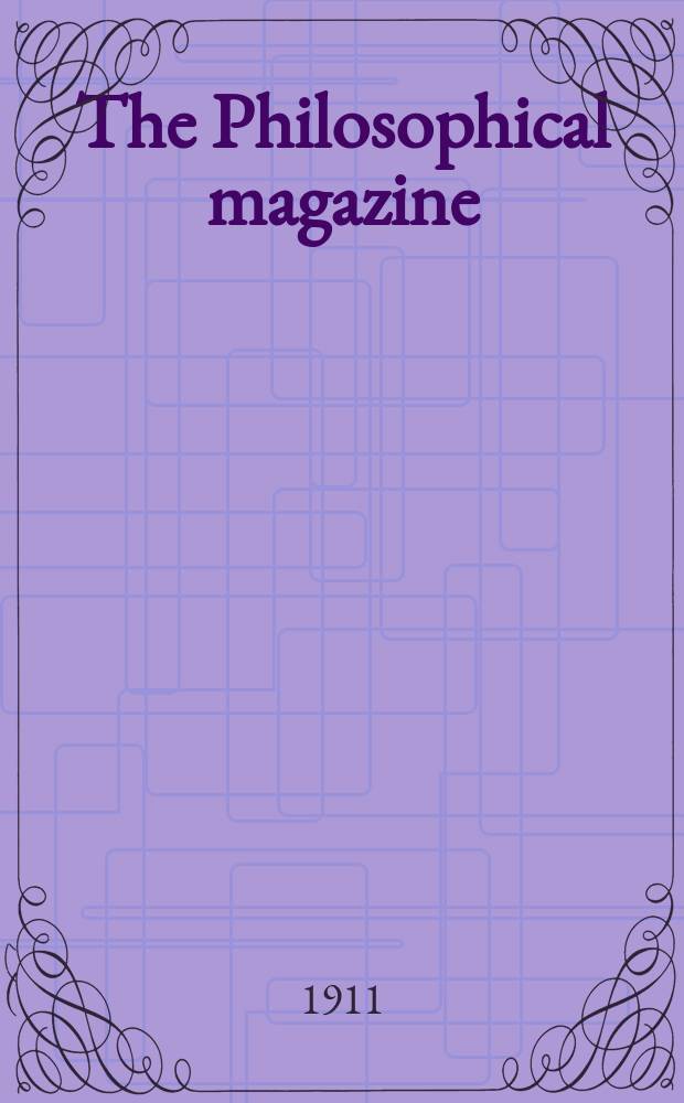 The Philosophical magazine : Comprehending the various branches of science the liberal and fine arts, agriculture, manufactures and commerce. Vol.21 1911, №3