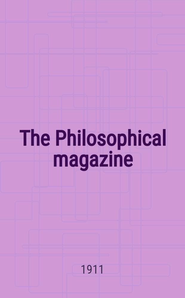 The Philosophical magazine : Comprehending the various branches of science the liberal and fine arts, agriculture, manufactures and commerce. Vol.21 1911, №4