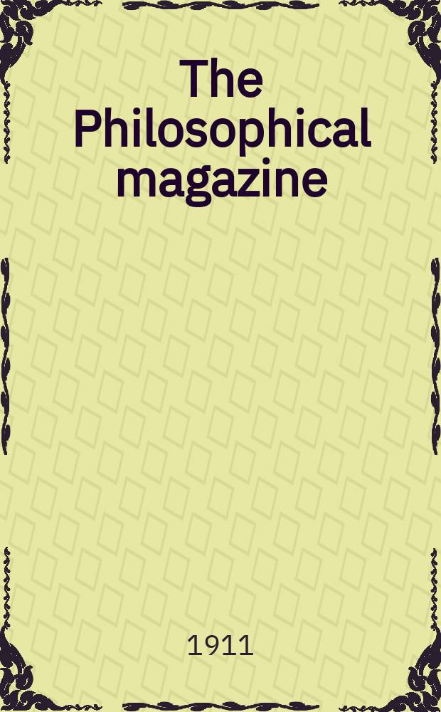 The Philosophical magazine : Comprehending the various branches of science the liberal and fine arts, agriculture, manufactures and commerce. Vol.21 1911, №5