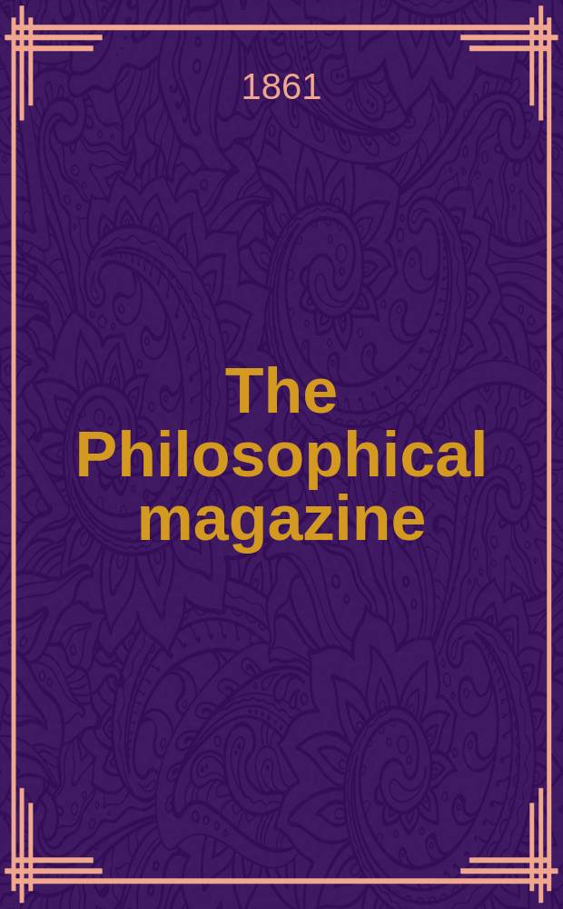 The Philosophical magazine : Comprehending the various branches of science the liberal and fine arts, agriculture, manufactures and commerce. Vol.22 1861, №3