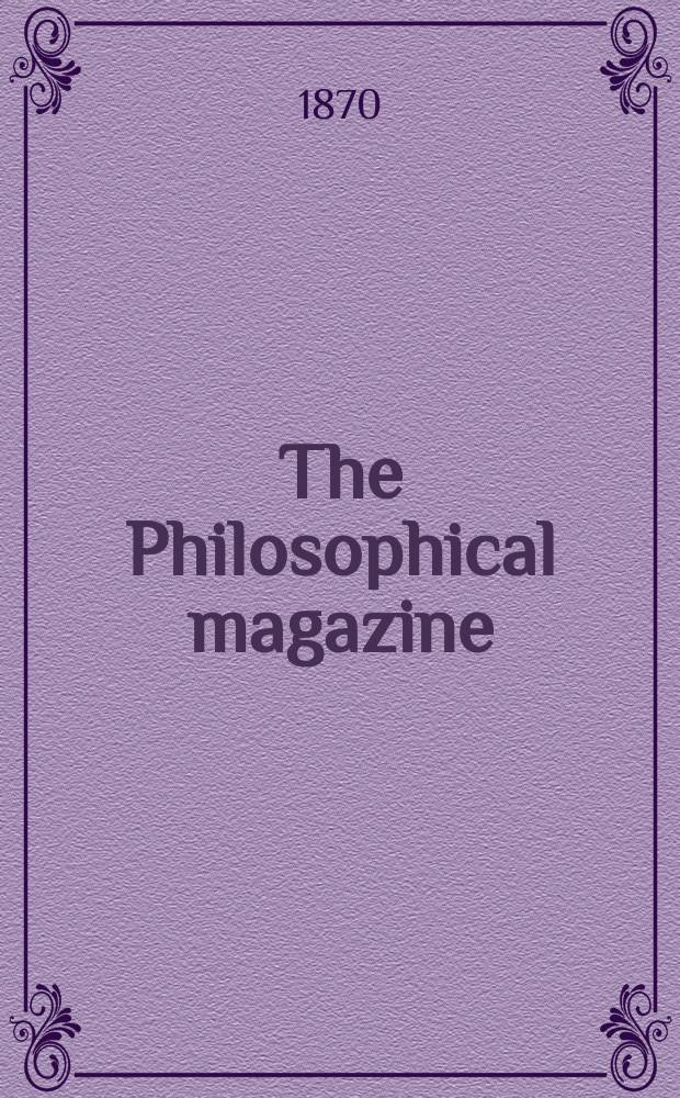The Philosophical magazine : Comprehending the various branches of science the liberal and fine arts, agriculture, manufactures and commerce. Vol.40 1870, №7