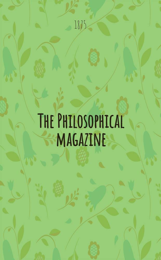 The Philosophical magazine : Comprehending the various branches of science the liberal and fine arts, agriculture, manufactures and commerce. Vol.50 1875, №2
