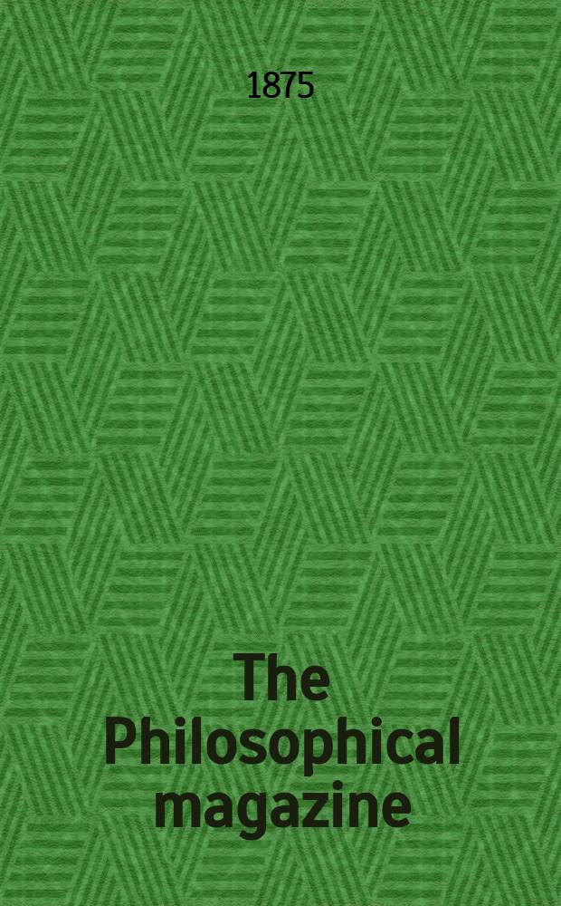 The Philosophical magazine : Comprehending the various branches of science the liberal and fine arts, agriculture, manufactures and commerce. Vol.50 1875, №4