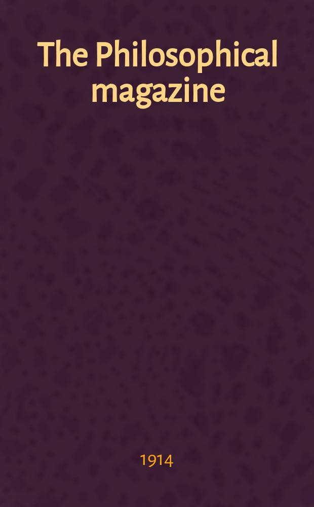 The Philosophical magazine : Comprehending the various branches of science the liberal and fine arts, agriculture, manufactures and commerce. Vol.28 1914, №4