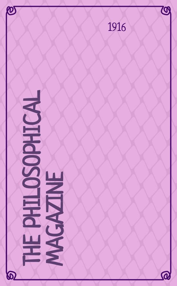 The Philosophical magazine : Comprehending the various branches of science the liberal and fine arts, agriculture, manufactures and commerce. Vol.32 1916, №1