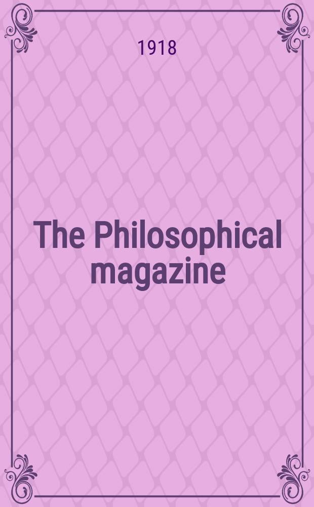 The Philosophical magazine : Comprehending the various branches of science the liberal and fine arts, agriculture, manufactures and commerce. Vol.35 1918, №5