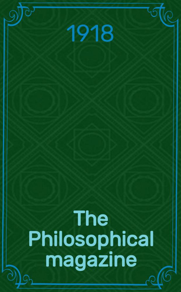 The Philosophical magazine : Comprehending the various branches of science the liberal and fine arts, agriculture, manufactures and commerce. Vol.36 1918, №1