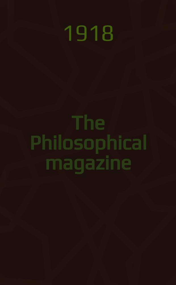 The Philosophical magazine : Comprehending the various branches of science the liberal and fine arts, agriculture, manufactures and commerce. Vol.36 1918, №2