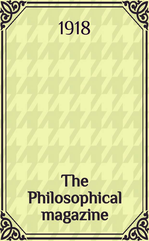 The Philosophical magazine : Comprehending the various branches of science the liberal and fine arts, agriculture, manufactures and commerce. Vol.36 1918, №4
