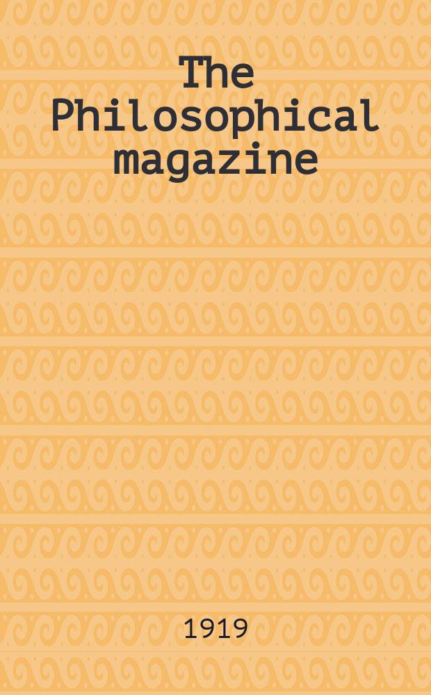 The Philosophical magazine : Comprehending the various branches of science the liberal and fine arts, agriculture, manufactures and commerce. Vol.37 1919, №3