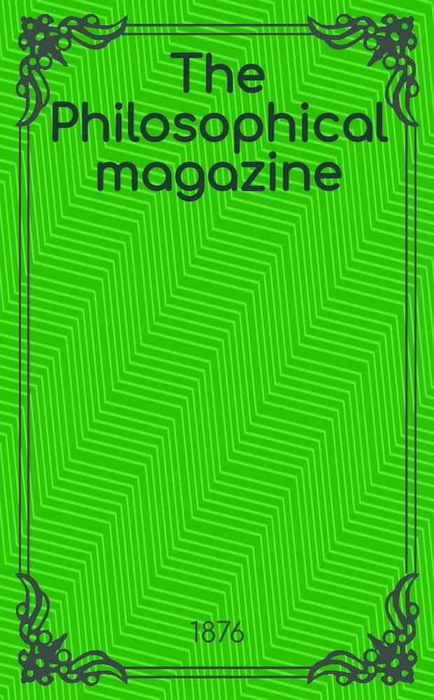 The Philosophical magazine : Comprehending the various branches of science the liberal and fine arts, agriculture, manufactures and commerce. Vol.1 1876, №6