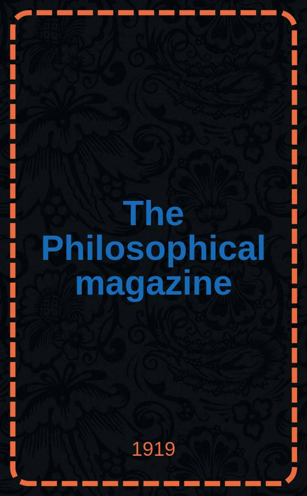 The Philosophical magazine : Comprehending the various branches of science the liberal and fine arts, agriculture, manufactures and commerce. Vol.38 1919, №5