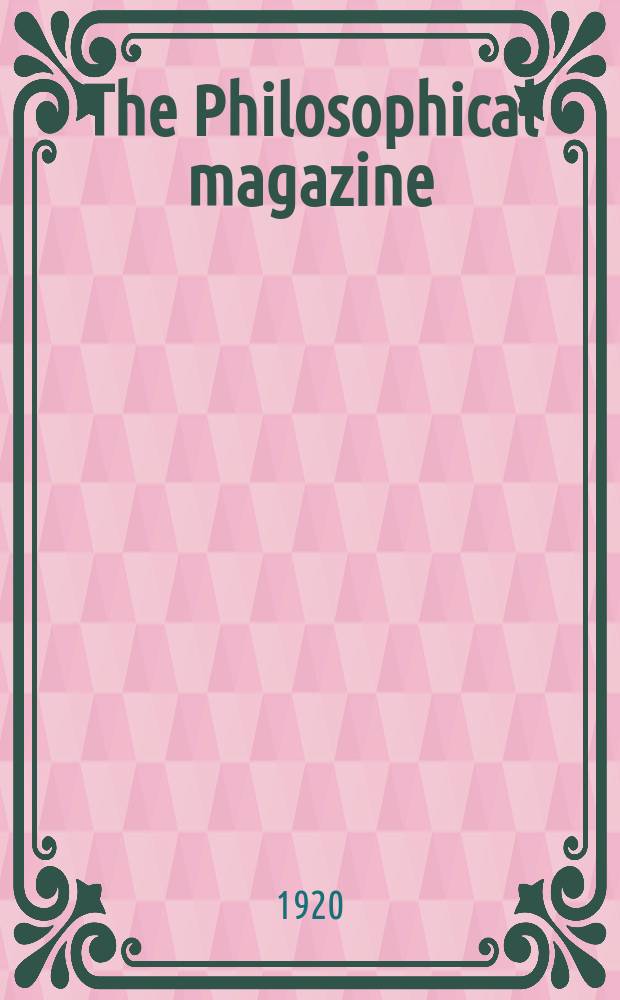 The Philosophical magazine : Comprehending the various branches of science the liberal and fine arts, agriculture, manufactures and commerce. Vol.39 1920, №4