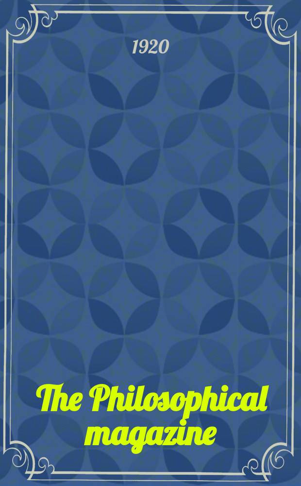 The Philosophical magazine : Comprehending the various branches of science the liberal and fine arts, agriculture, manufactures and commerce. Vol.39 1920, №6