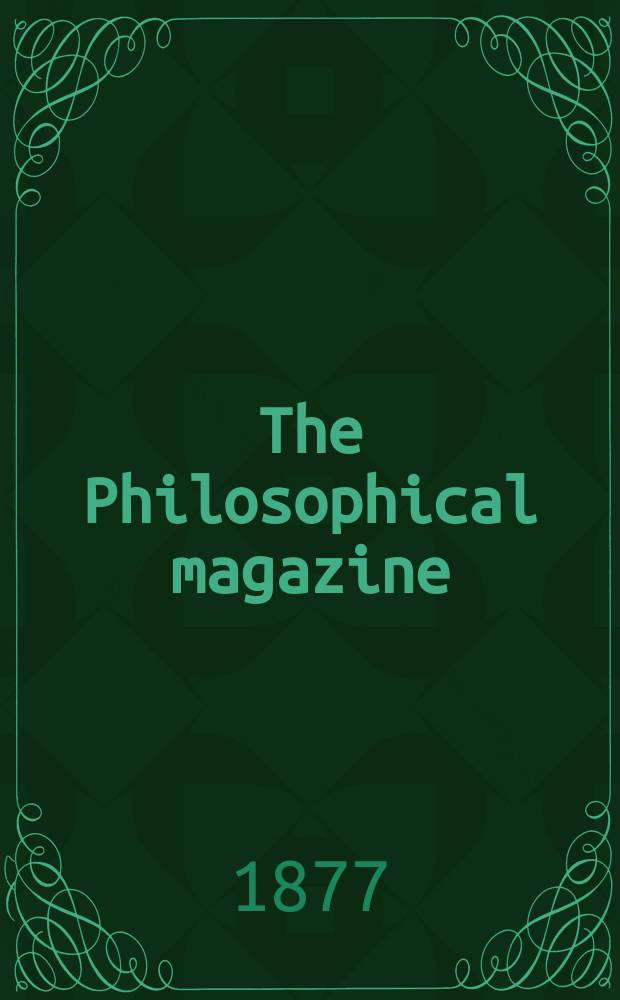 The Philosophical magazine : Comprehending the various branches of science the liberal and fine arts, agriculture, manufactures and commerce. Vol.3 1877, №5