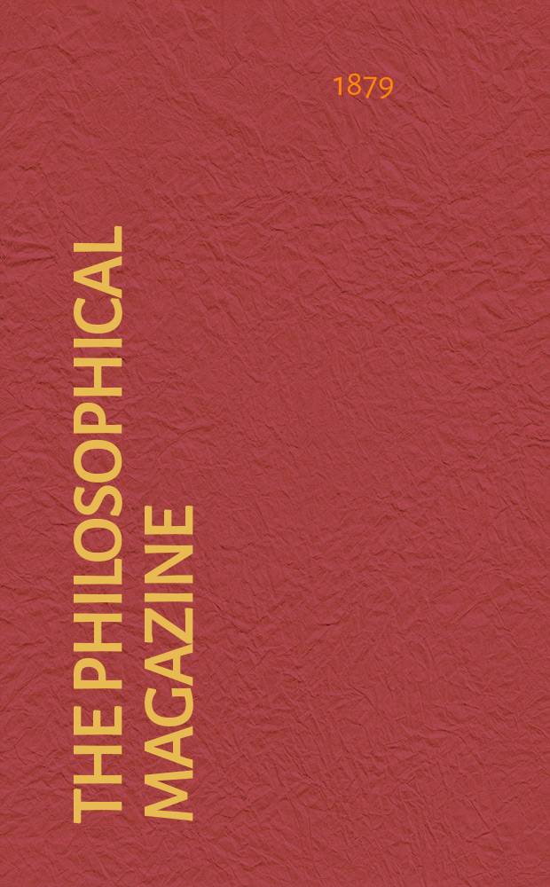 The Philosophical magazine : Comprehending the various branches of science the liberal and fine arts, agriculture, manufactures and commerce. Vol.8 1879, №5