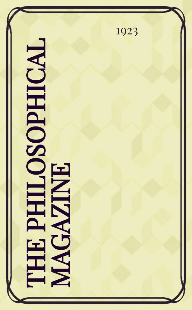 The Philosophical magazine : Comprehending the various branches of science the liberal and fine arts, agriculture, manufactures and commerce. Vol.45 1923, №3