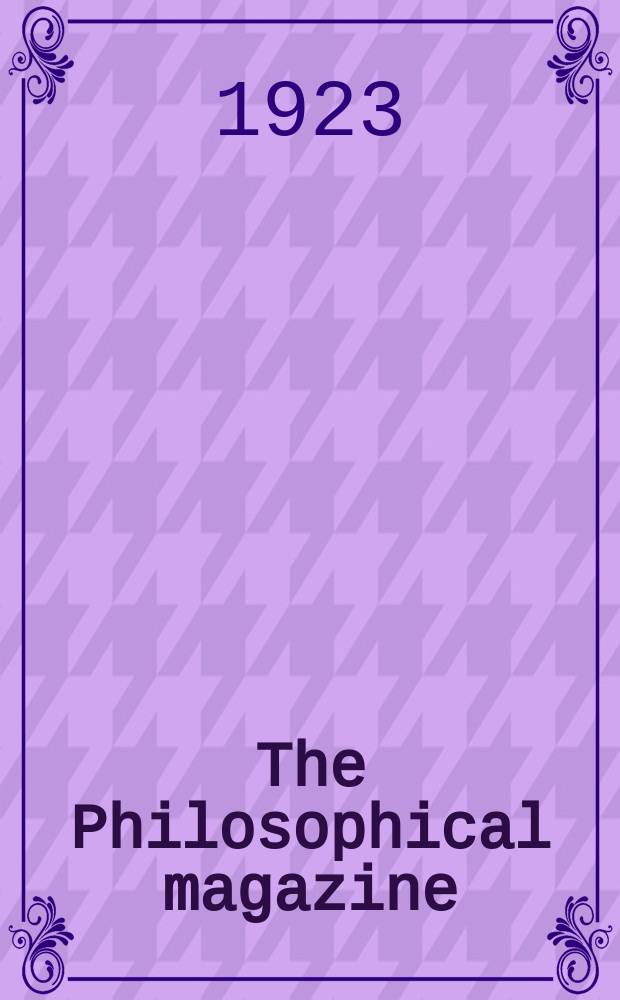 The Philosophical magazine : Comprehending the various branches of science the liberal and fine arts, agriculture, manufactures and commerce. Vol.46 1923, №4