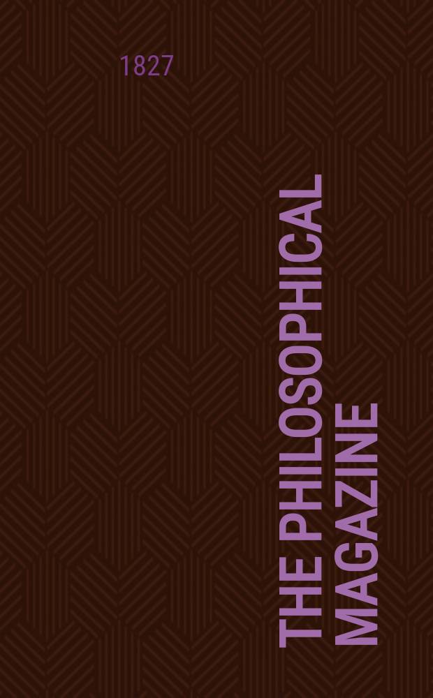 The Philosophical magazine : Comprehending the various branches of science the liberal and fine arts, agriculture, manufactures and commerce. Vol.1 1827, №3