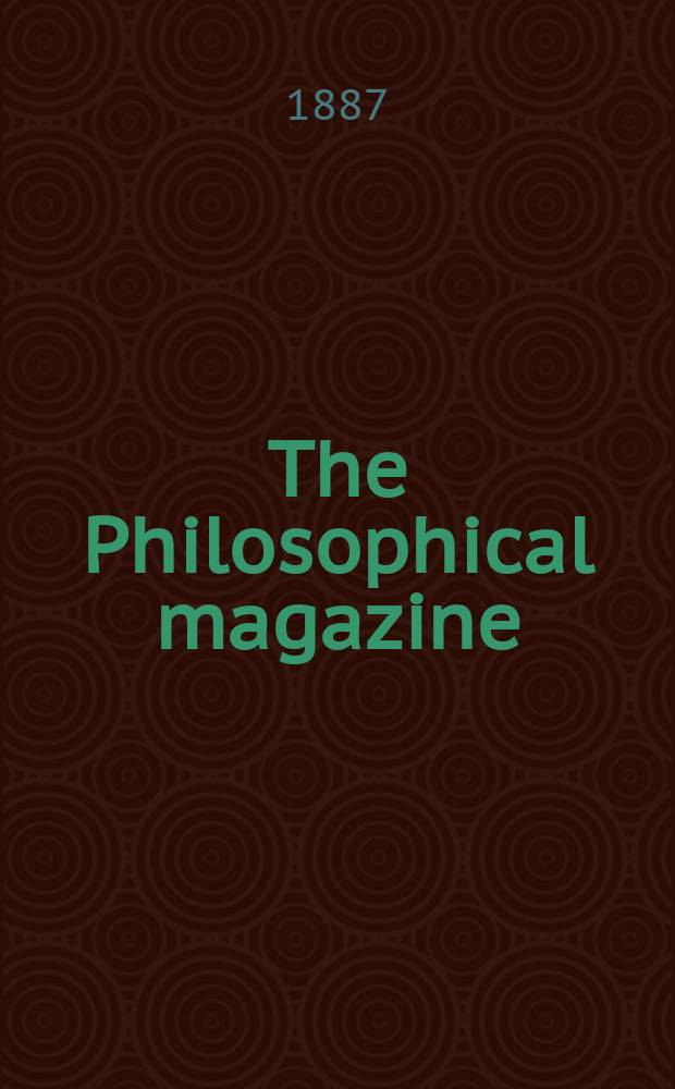 The Philosophical magazine : Comprehending the various branches of science the liberal and fine arts, agriculture, manufactures and commerce. Vol.24 1887, №2
