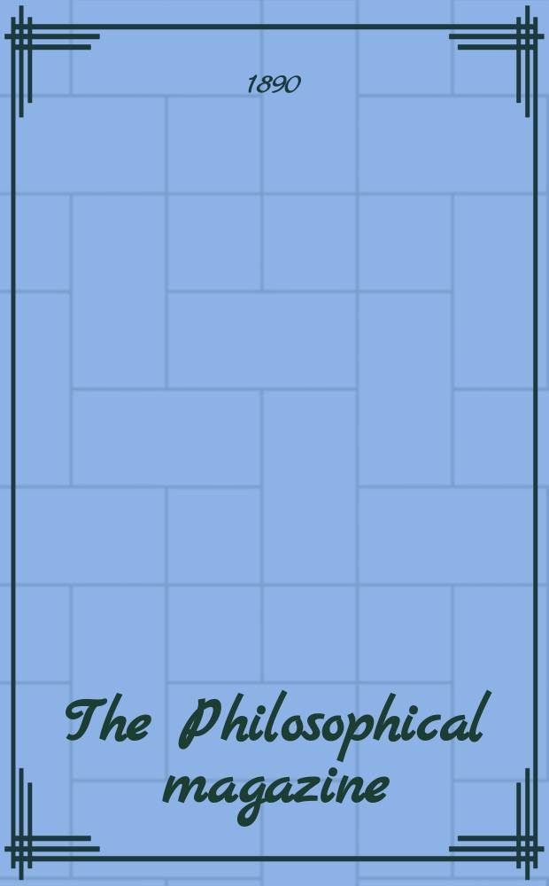 The Philosophical magazine : Comprehending the various branches of science the liberal and fine arts, agriculture, manufactures and commerce. Vol.29 1890, №2