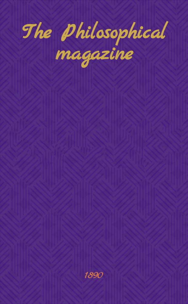 The Philosophical magazine : Comprehending the various branches of science the liberal and fine arts, agriculture, manufactures and commerce. Vol.29 1890, №3
