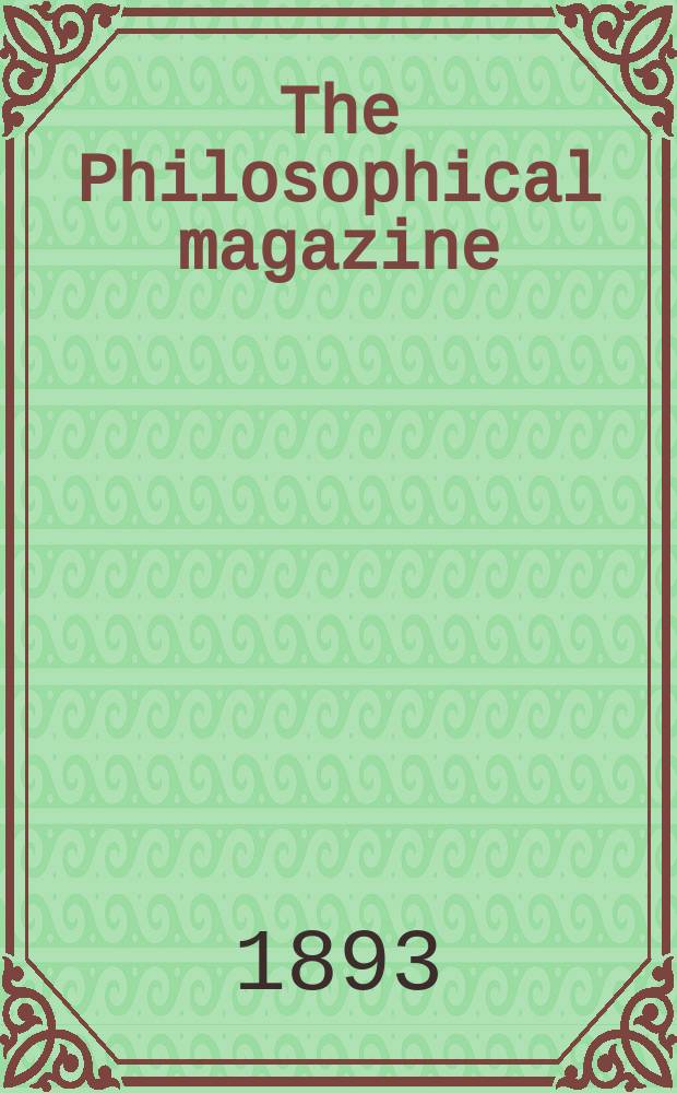The Philosophical magazine : Comprehending the various branches of science the liberal and fine arts, agriculture, manufactures and commerce. Vol.35 1893, №3